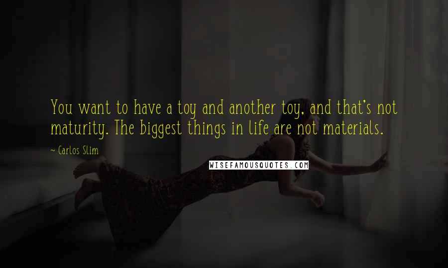 Carlos Slim Quotes: You want to have a toy and another toy, and that's not maturity. The biggest things in life are not materials.