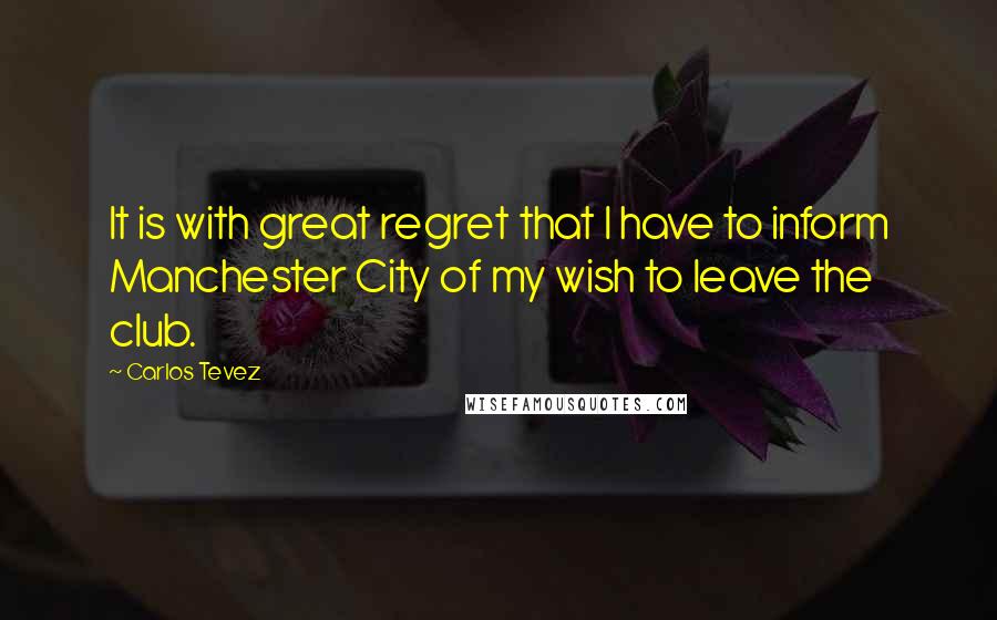 Carlos Tevez Quotes: It is with great regret that I have to inform Manchester City of my wish to leave the club.