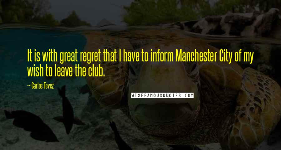 Carlos Tevez Quotes: It is with great regret that I have to inform Manchester City of my wish to leave the club.