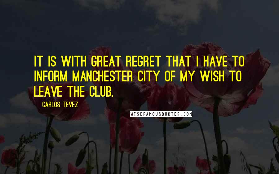 Carlos Tevez Quotes: It is with great regret that I have to inform Manchester City of my wish to leave the club.