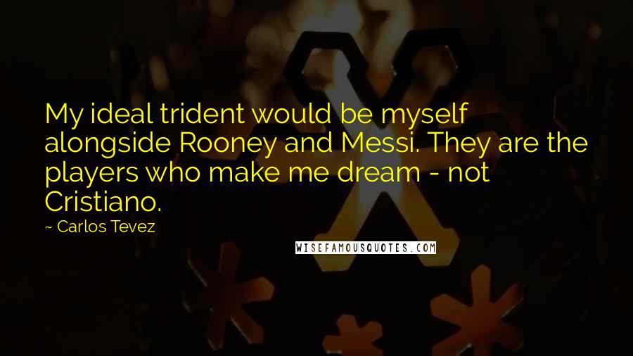 Carlos Tevez Quotes: My ideal trident would be myself alongside Rooney and Messi. They are the players who make me dream - not Cristiano.