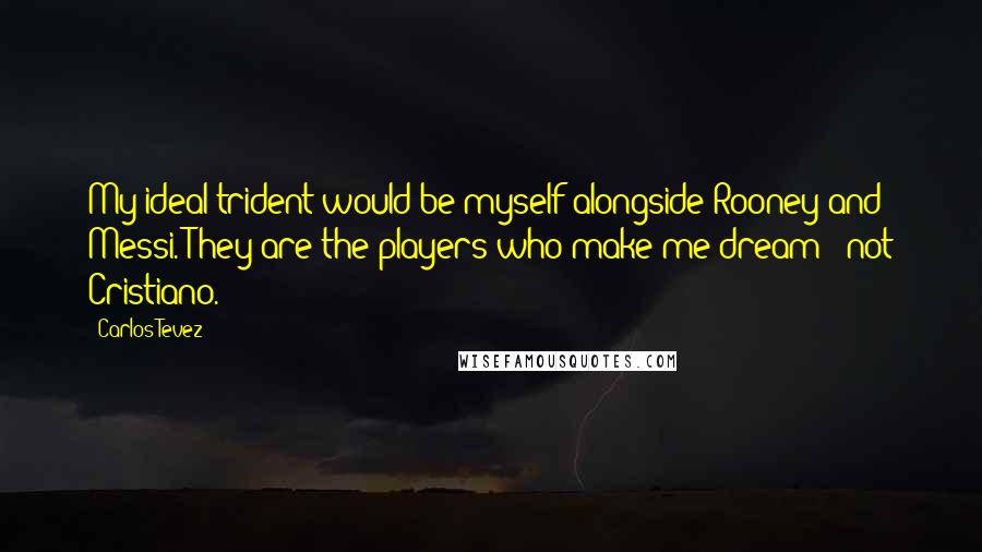 Carlos Tevez Quotes: My ideal trident would be myself alongside Rooney and Messi. They are the players who make me dream - not Cristiano.