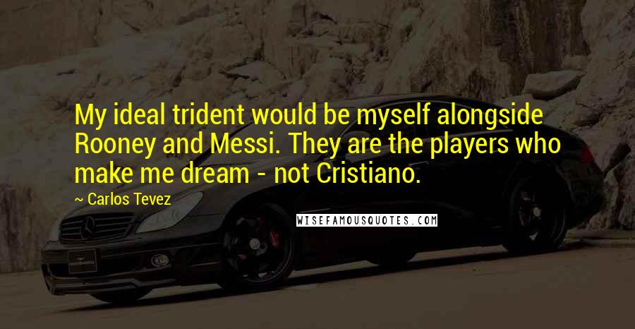 Carlos Tevez Quotes: My ideal trident would be myself alongside Rooney and Messi. They are the players who make me dream - not Cristiano.