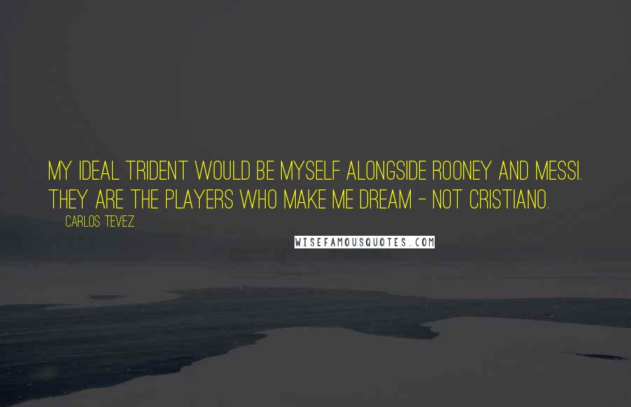 Carlos Tevez Quotes: My ideal trident would be myself alongside Rooney and Messi. They are the players who make me dream - not Cristiano.
