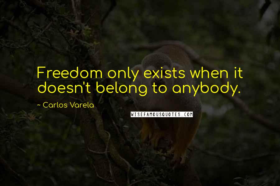 Carlos Varela Quotes: Freedom only exists when it doesn't belong to anybody.