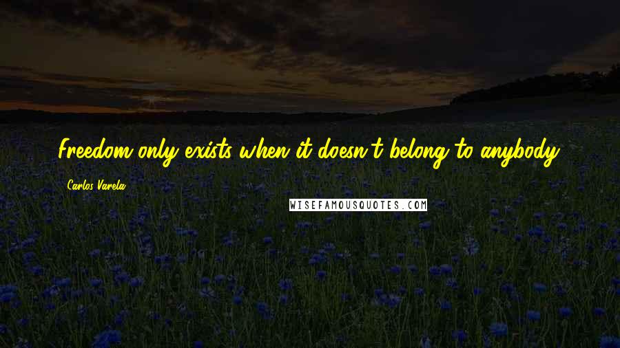 Carlos Varela Quotes: Freedom only exists when it doesn't belong to anybody.