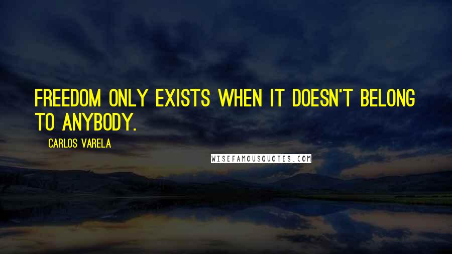 Carlos Varela Quotes: Freedom only exists when it doesn't belong to anybody.