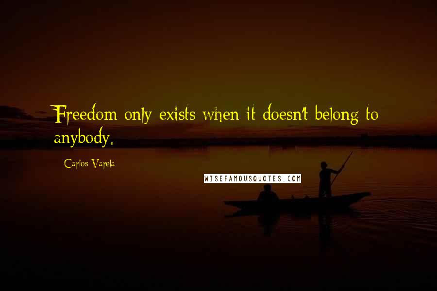 Carlos Varela Quotes: Freedom only exists when it doesn't belong to anybody.