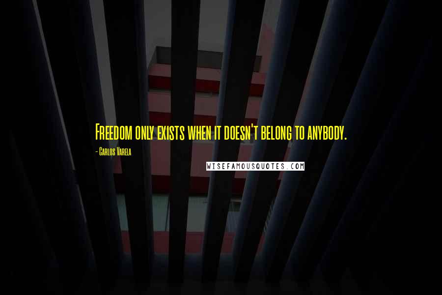 Carlos Varela Quotes: Freedom only exists when it doesn't belong to anybody.