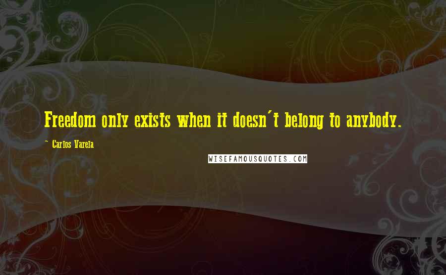 Carlos Varela Quotes: Freedom only exists when it doesn't belong to anybody.