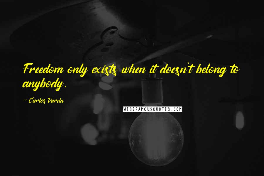 Carlos Varela Quotes: Freedom only exists when it doesn't belong to anybody.