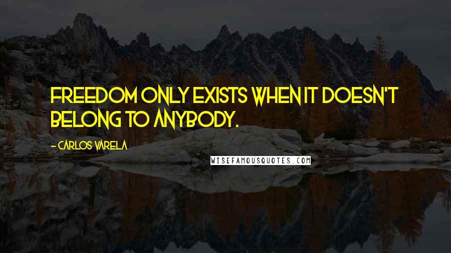 Carlos Varela Quotes: Freedom only exists when it doesn't belong to anybody.