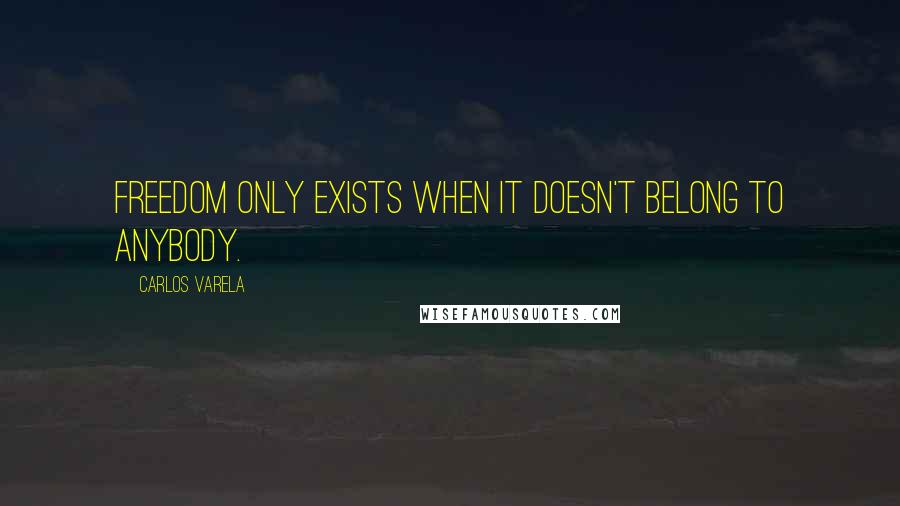 Carlos Varela Quotes: Freedom only exists when it doesn't belong to anybody.