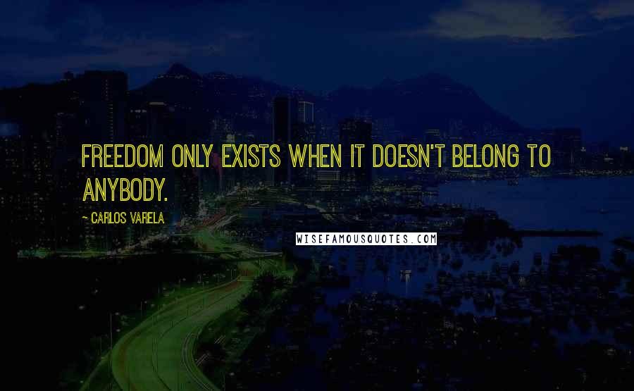 Carlos Varela Quotes: Freedom only exists when it doesn't belong to anybody.