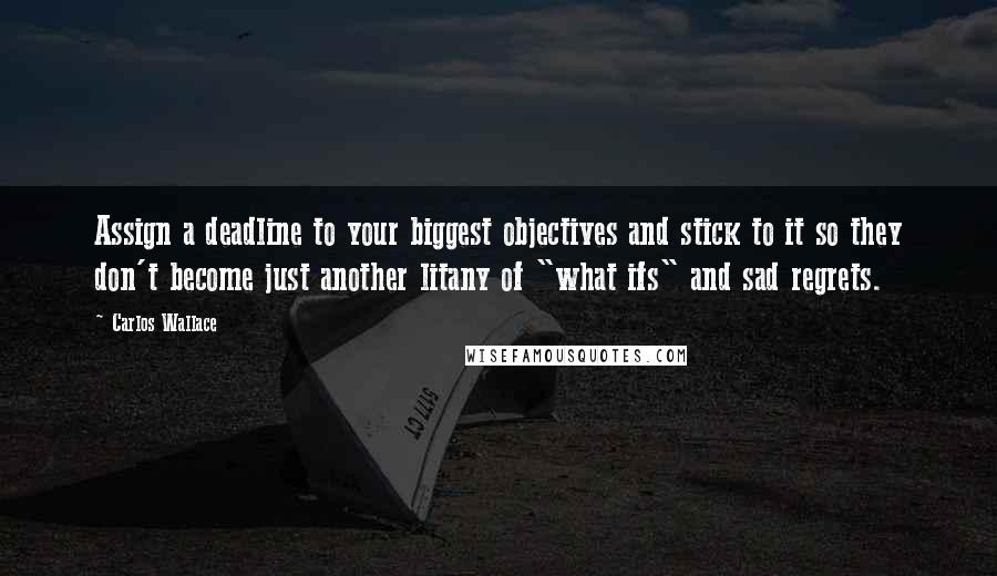 Carlos Wallace Quotes: Assign a deadline to your biggest objectives and stick to it so they don't become just another litany of "what ifs" and sad regrets.