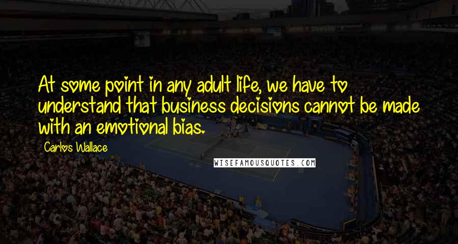 Carlos Wallace Quotes: At some point in any adult life, we have to understand that business decisions cannot be made with an emotional bias.