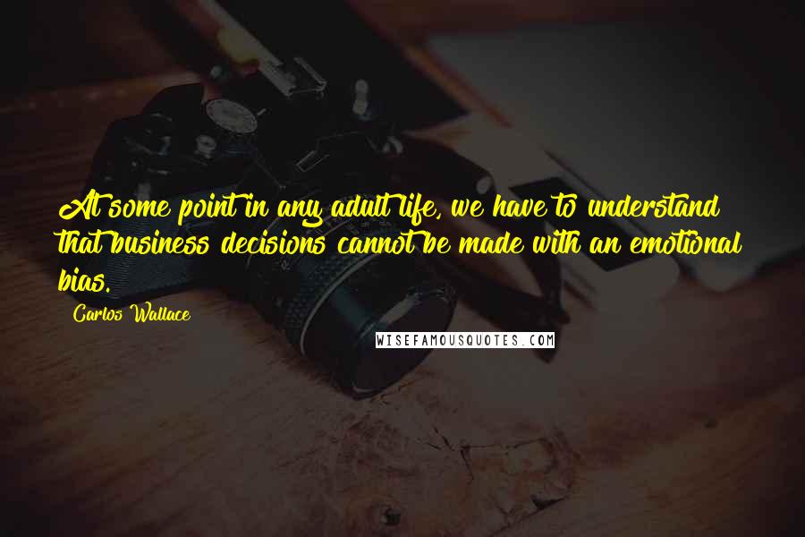 Carlos Wallace Quotes: At some point in any adult life, we have to understand that business decisions cannot be made with an emotional bias.
