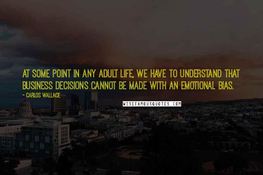 Carlos Wallace Quotes: At some point in any adult life, we have to understand that business decisions cannot be made with an emotional bias.
