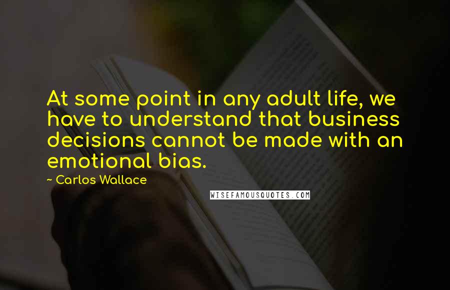 Carlos Wallace Quotes: At some point in any adult life, we have to understand that business decisions cannot be made with an emotional bias.