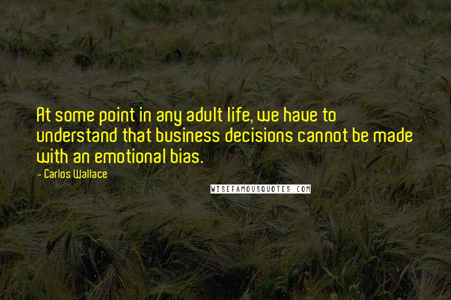 Carlos Wallace Quotes: At some point in any adult life, we have to understand that business decisions cannot be made with an emotional bias.