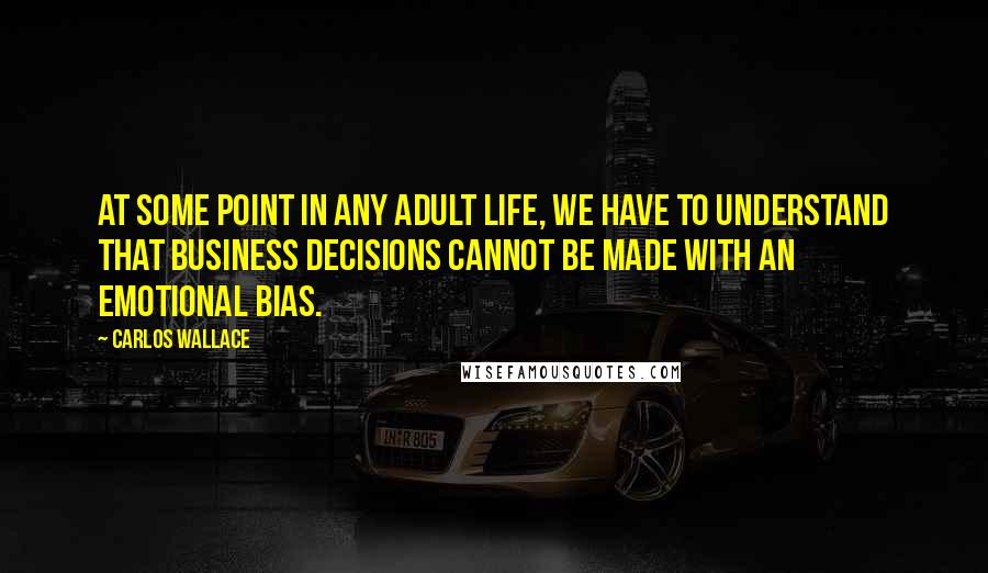 Carlos Wallace Quotes: At some point in any adult life, we have to understand that business decisions cannot be made with an emotional bias.