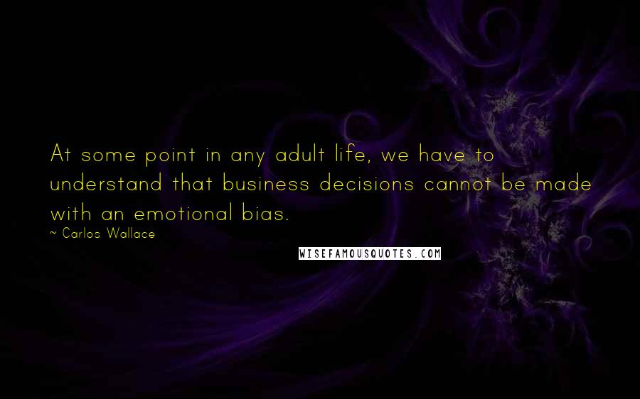 Carlos Wallace Quotes: At some point in any adult life, we have to understand that business decisions cannot be made with an emotional bias.