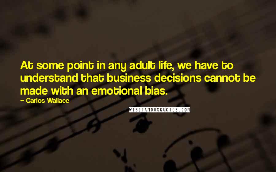 Carlos Wallace Quotes: At some point in any adult life, we have to understand that business decisions cannot be made with an emotional bias.