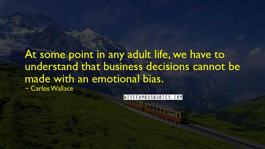 Carlos Wallace Quotes: At some point in any adult life, we have to understand that business decisions cannot be made with an emotional bias.