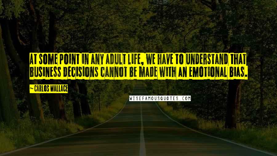 Carlos Wallace Quotes: At some point in any adult life, we have to understand that business decisions cannot be made with an emotional bias.