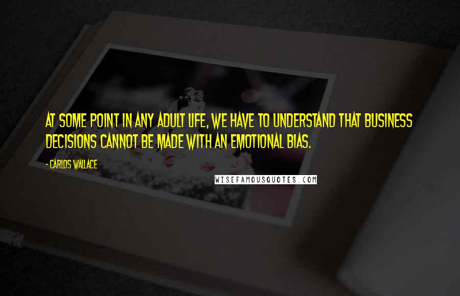 Carlos Wallace Quotes: At some point in any adult life, we have to understand that business decisions cannot be made with an emotional bias.