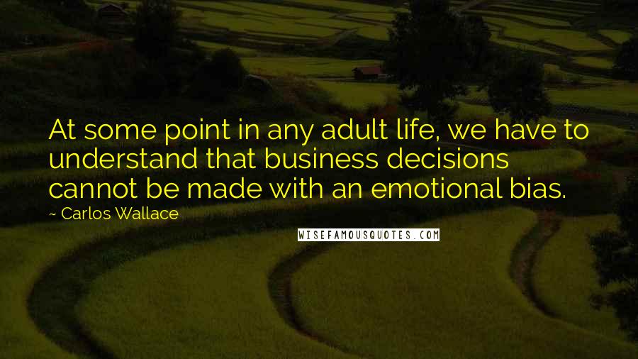 Carlos Wallace Quotes: At some point in any adult life, we have to understand that business decisions cannot be made with an emotional bias.