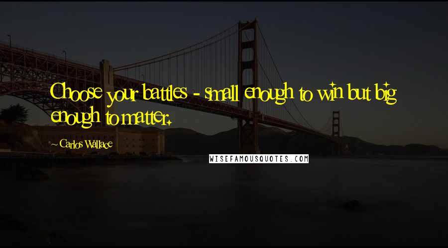 Carlos Wallace Quotes: Choose your battles - small enough to win but big enough to matter.