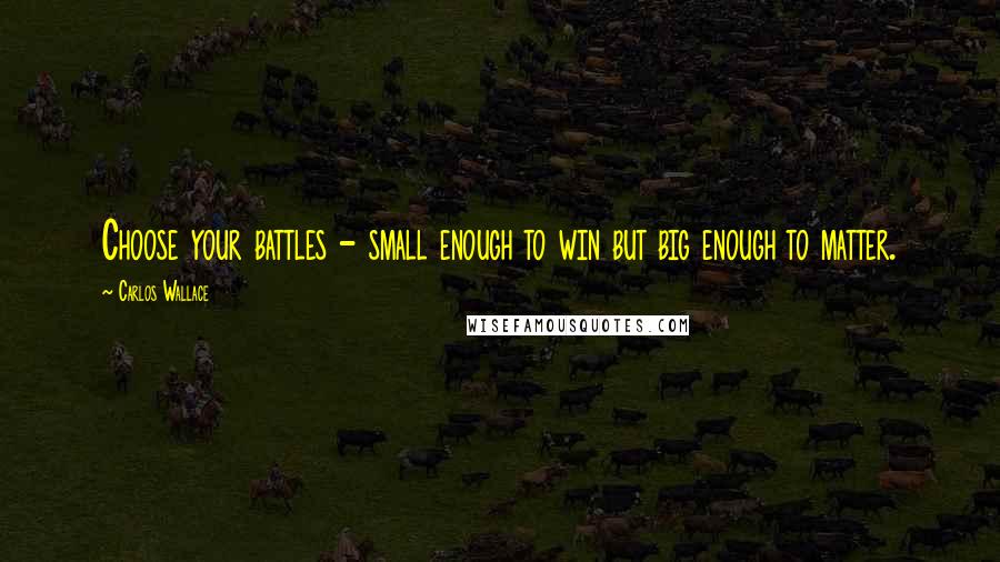 Carlos Wallace Quotes: Choose your battles - small enough to win but big enough to matter.