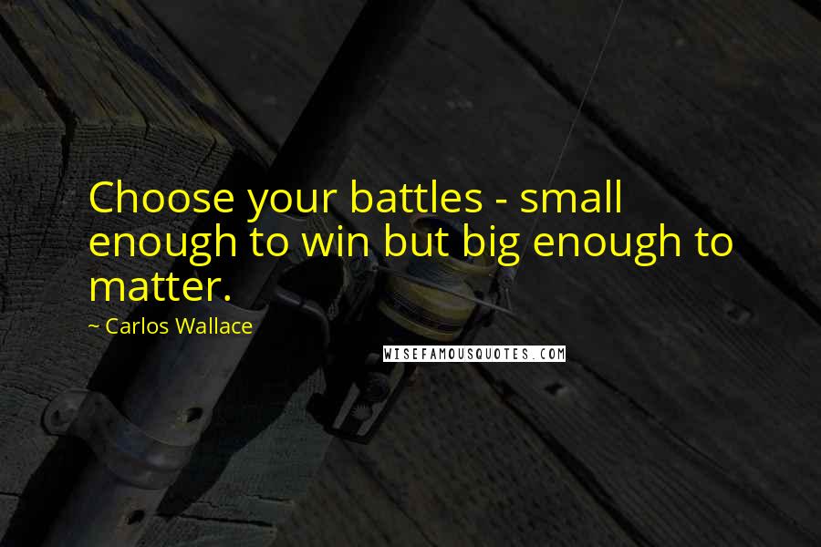 Carlos Wallace Quotes: Choose your battles - small enough to win but big enough to matter.