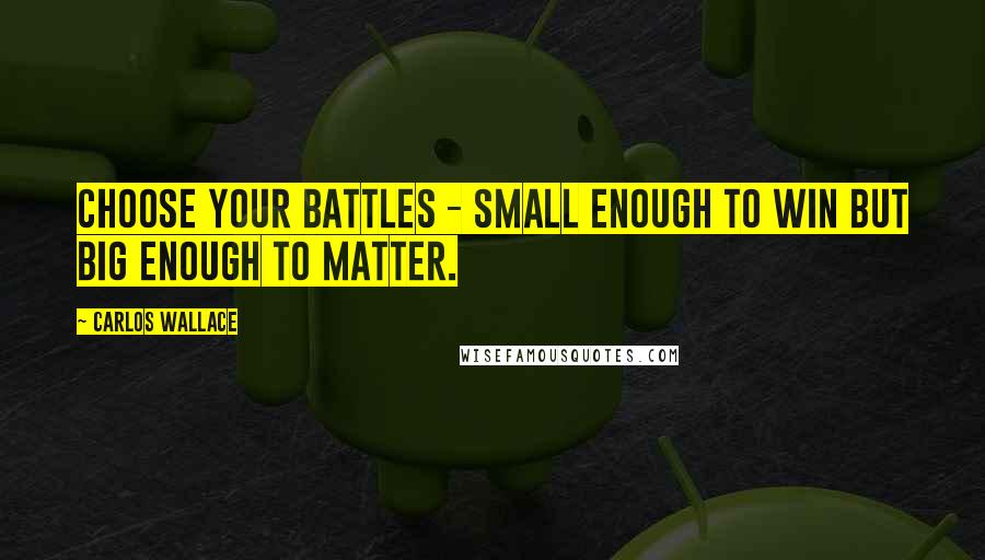 Carlos Wallace Quotes: Choose your battles - small enough to win but big enough to matter.