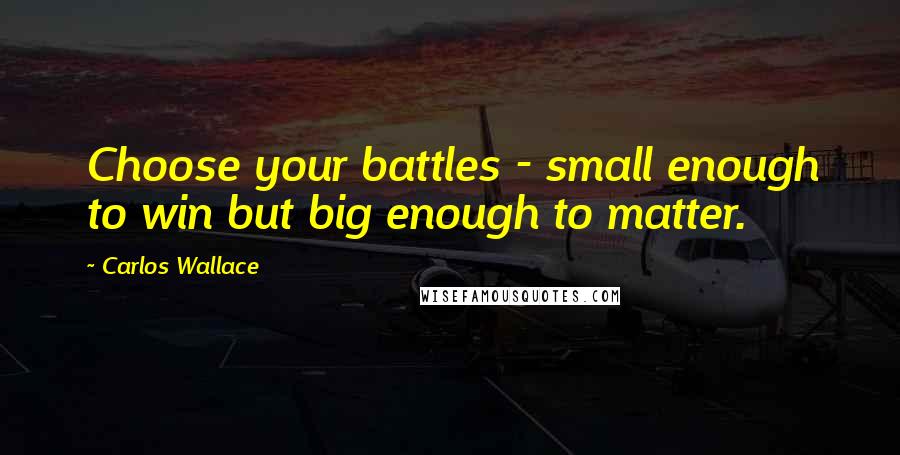 Carlos Wallace Quotes: Choose your battles - small enough to win but big enough to matter.