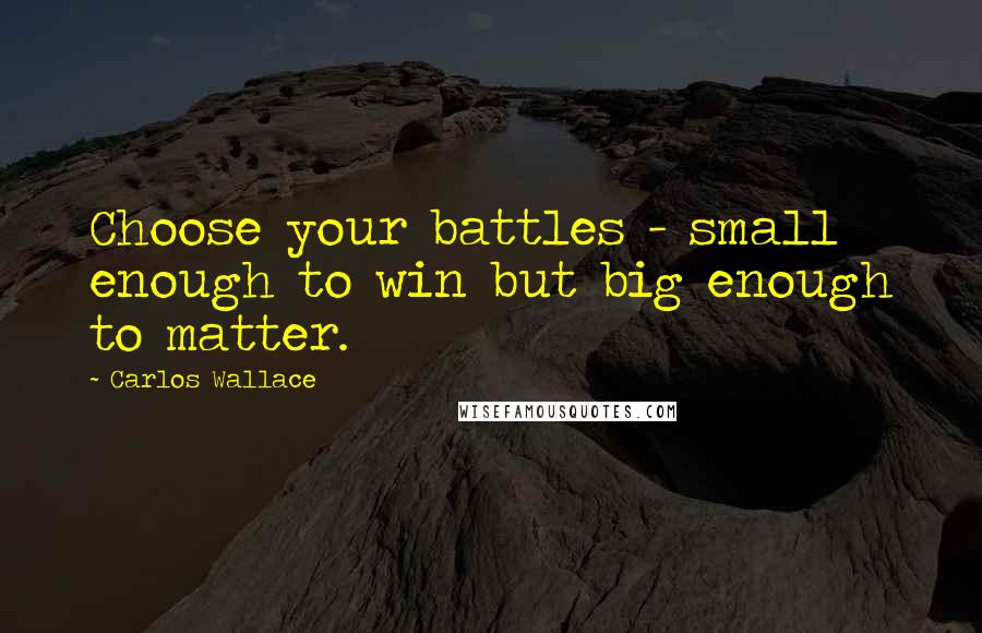 Carlos Wallace Quotes: Choose your battles - small enough to win but big enough to matter.