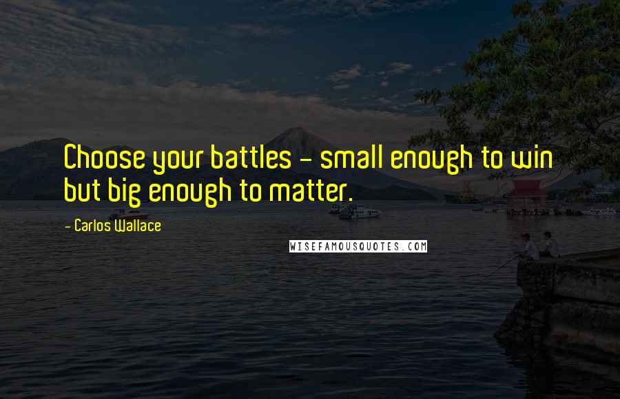 Carlos Wallace Quotes: Choose your battles - small enough to win but big enough to matter.