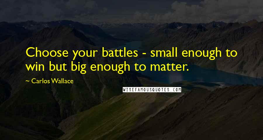 Carlos Wallace Quotes: Choose your battles - small enough to win but big enough to matter.