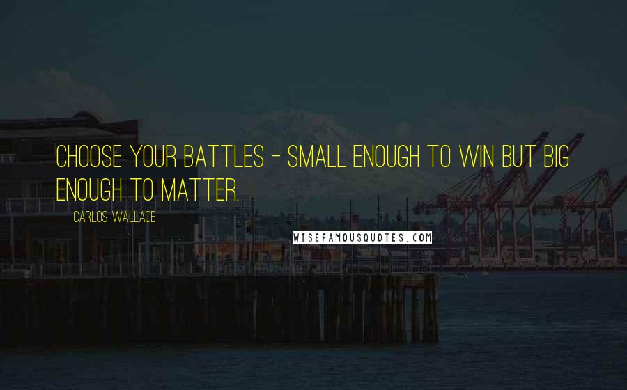 Carlos Wallace Quotes: Choose your battles - small enough to win but big enough to matter.