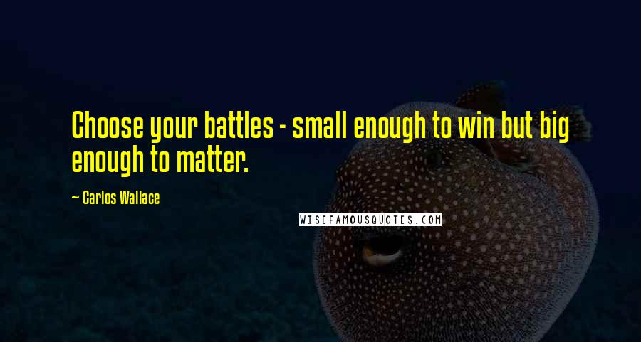 Carlos Wallace Quotes: Choose your battles - small enough to win but big enough to matter.