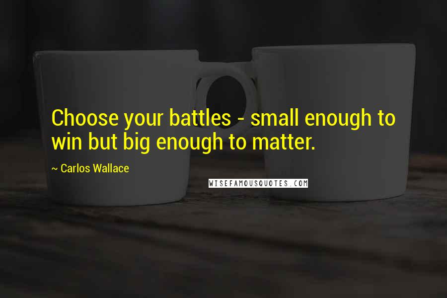 Carlos Wallace Quotes: Choose your battles - small enough to win but big enough to matter.