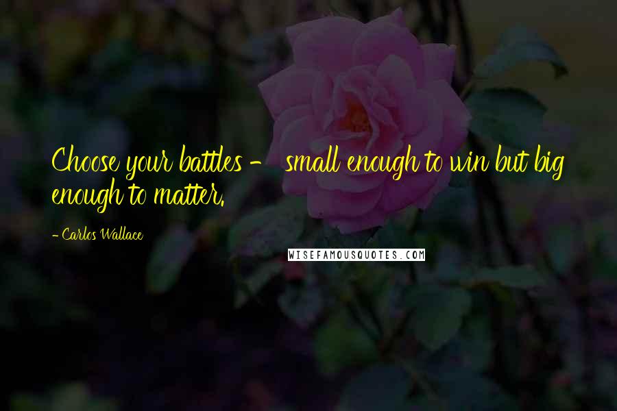 Carlos Wallace Quotes: Choose your battles - small enough to win but big enough to matter.