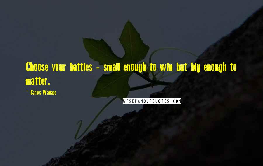 Carlos Wallace Quotes: Choose your battles - small enough to win but big enough to matter.