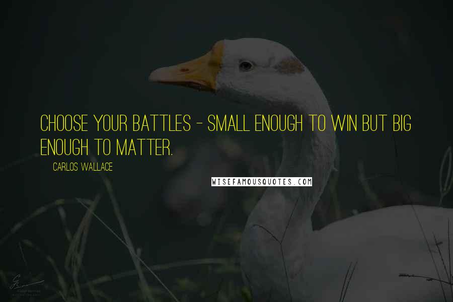 Carlos Wallace Quotes: Choose your battles - small enough to win but big enough to matter.