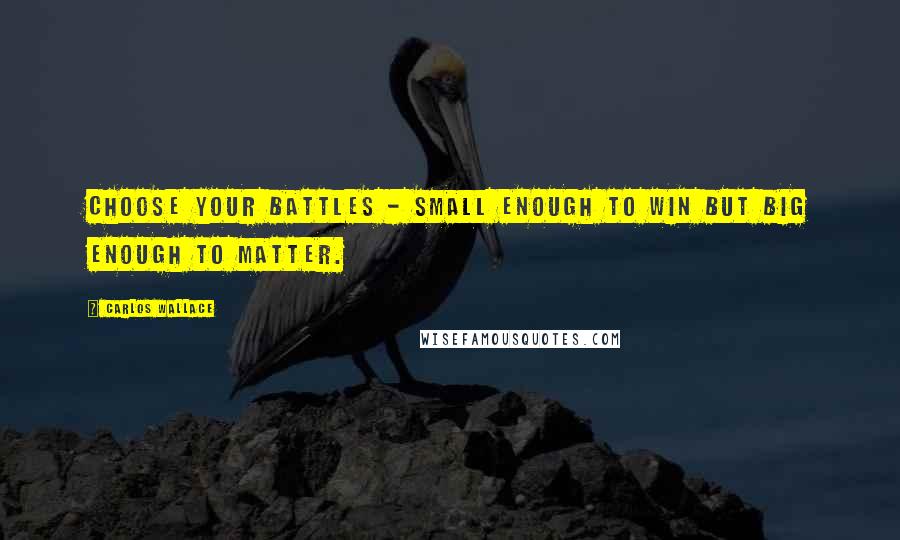 Carlos Wallace Quotes: Choose your battles - small enough to win but big enough to matter.