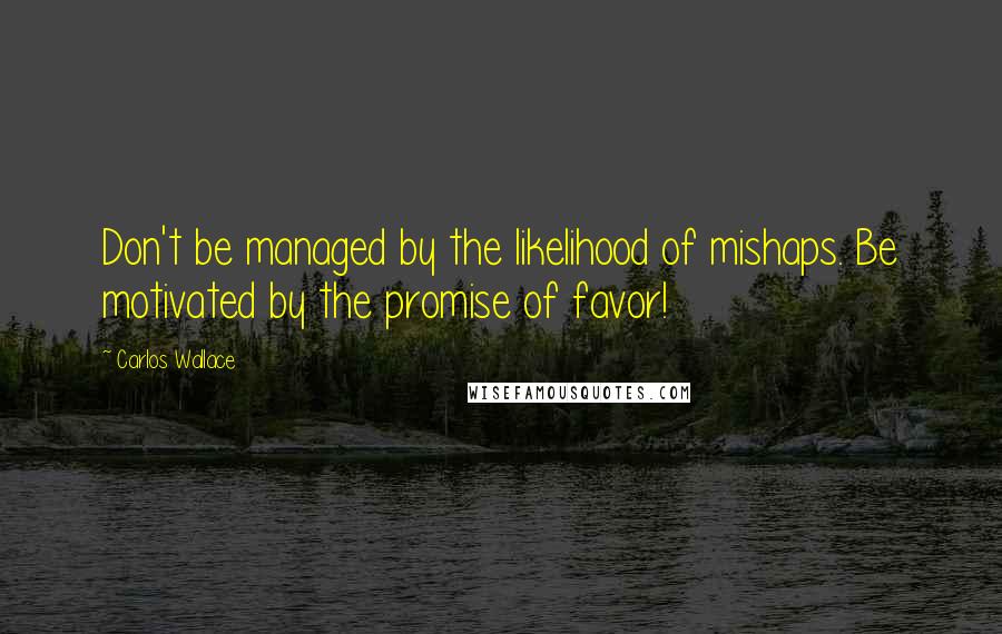 Carlos Wallace Quotes: Don't be managed by the likelihood of mishaps. Be motivated by the promise of favor!