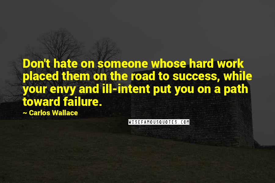 Carlos Wallace Quotes: Don't hate on someone whose hard work placed them on the road to success, while your envy and ill-intent put you on a path toward failure.