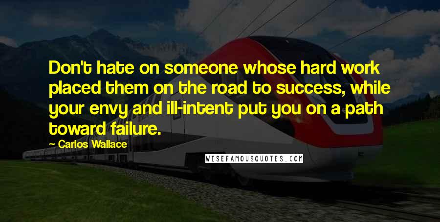 Carlos Wallace Quotes: Don't hate on someone whose hard work placed them on the road to success, while your envy and ill-intent put you on a path toward failure.