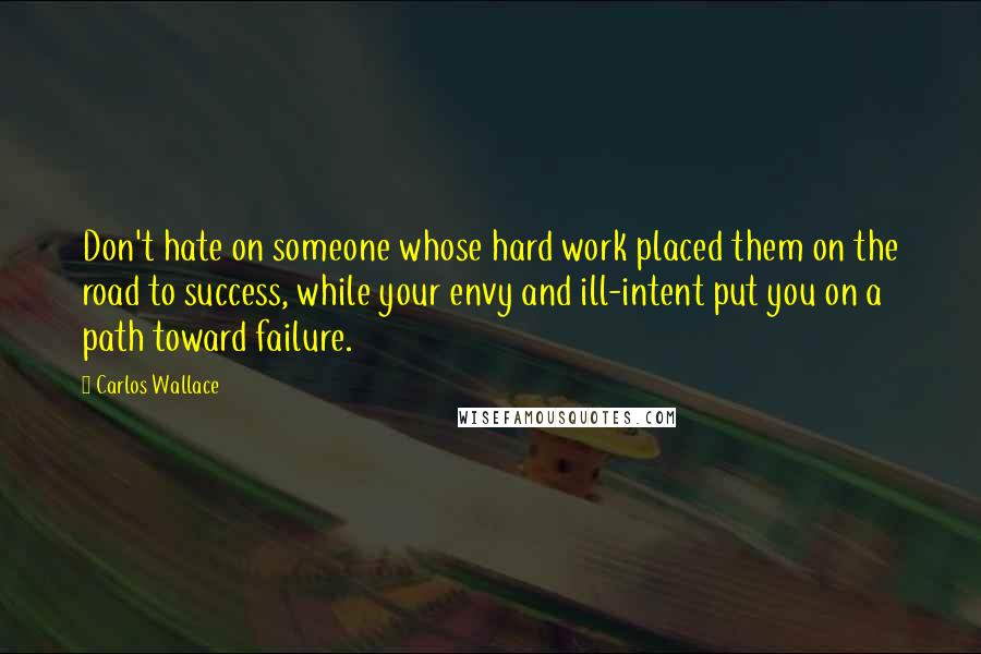 Carlos Wallace Quotes: Don't hate on someone whose hard work placed them on the road to success, while your envy and ill-intent put you on a path toward failure.